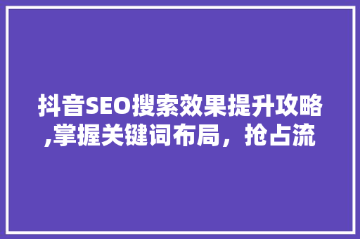 抖音SEO搜索效果提升攻略,掌握关键词布局，抢占流量高地