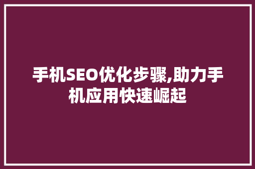 手机SEO优化步骤,助力手机应用快速崛起