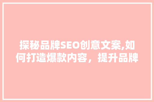 探秘品牌SEO创意文案,如何打造爆款内容，提升品牌影响力