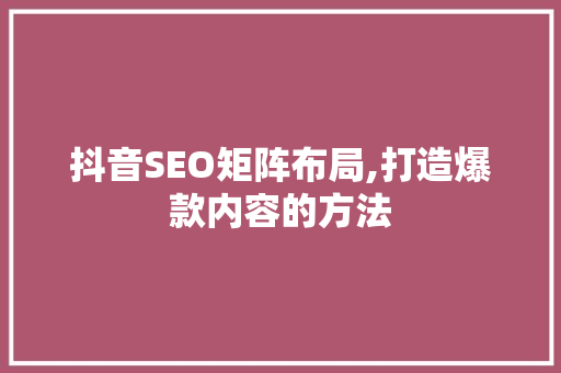 抖音SEO矩阵布局,打造爆款内容的方法