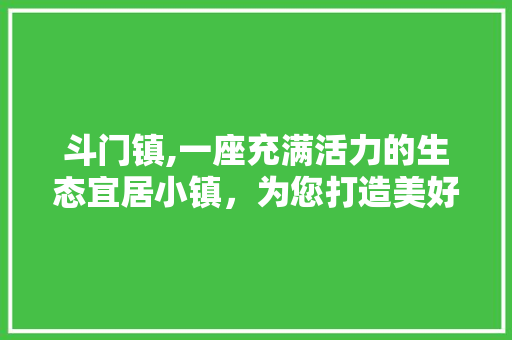 斗门镇,一座充满活力的生态宜居小镇，为您打造美好生活