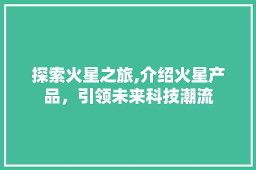 探索火星之旅,介绍火星产品，引领未来科技潮流