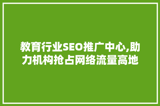 教育行业SEO推广中心,助力机构抢占网络流量高地