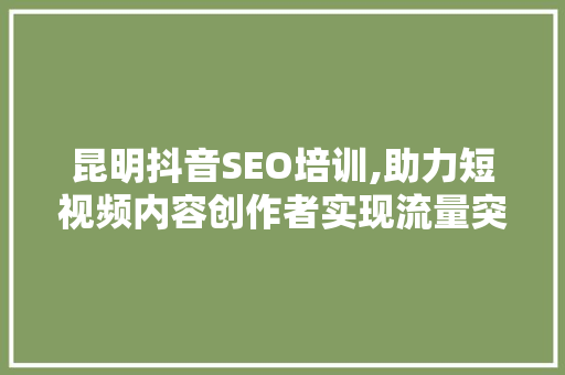 昆明抖音SEO培训,助力短视频内容创作者实现流量突破