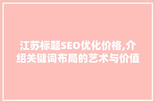 江苏标题SEO优化价格,介绍关键词布局的艺术与价值