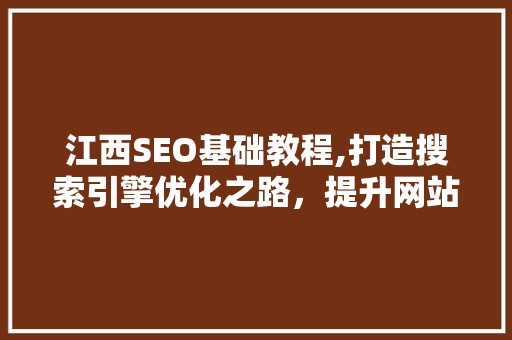 江西SEO基础教程,打造搜索引擎优化之路，提升网站流量与品牌价值