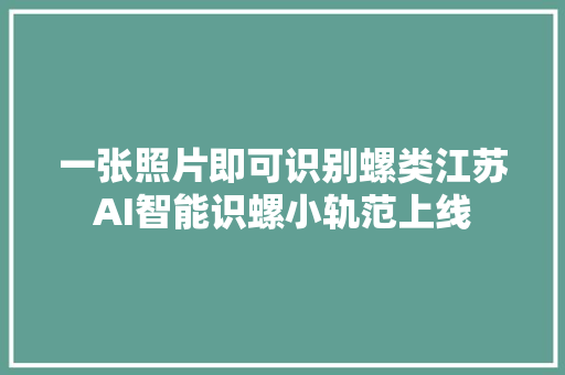 一张照片即可识别螺类江苏AI智能识螺小轨范上线