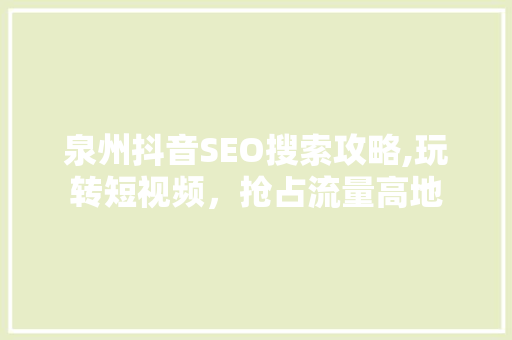 泉州抖音SEO搜索攻略,玩转短视频，抢占流量高地
