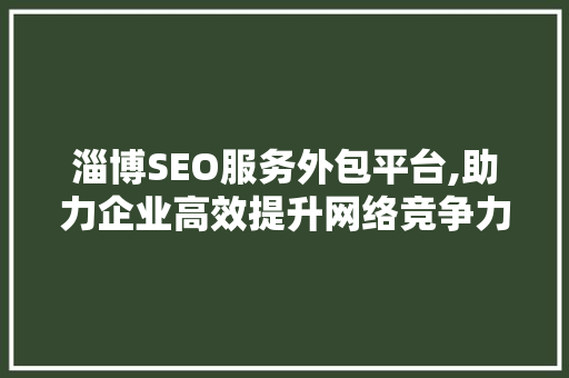 淄博SEO服务外包平台,助力企业高效提升网络竞争力