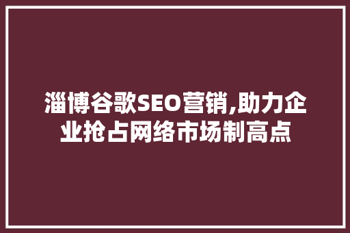 淄博谷歌SEO营销,助力企业抢占网络市场制高点