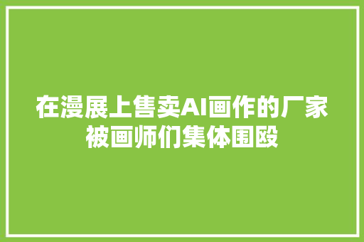 在漫展上售卖AI画作的厂家被画师们集体围殴