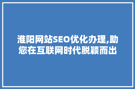 淮阳网站SEO优化办理,助您在互联网时代脱颖而出