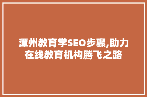 潭州教育学SEO步骤,助力在线教育机构腾飞之路