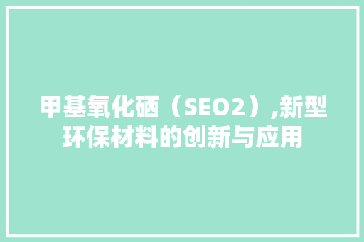 甲基氧化硒（SEO2）,新型环保材料的创新与应用