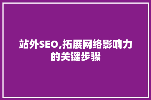 站外SEO,拓展网络影响力的关键步骤
