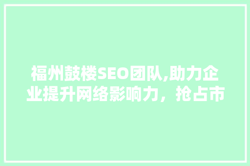 福州鼓楼SEO团队,助力企业提升网络影响力，抢占市场先机