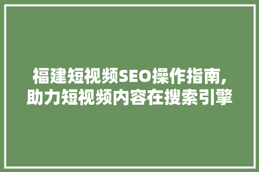 福建短视频SEO操作指南,助力短视频内容在搜索引擎中脱颖而出