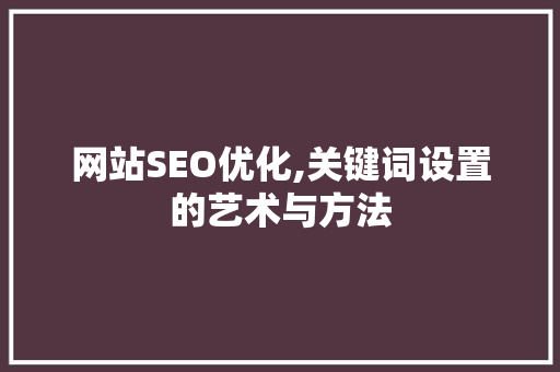 网站SEO优化,关键词设置的艺术与方法
