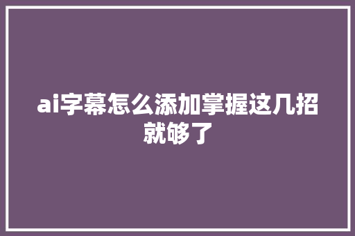 ai字幕怎么添加掌握这几招就够了