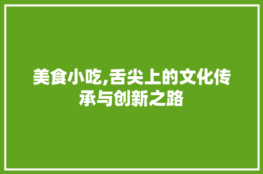 美食小吃,舌尖上的文化传承与创新之路