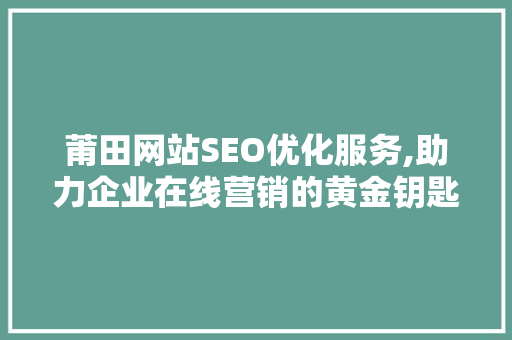 莆田网站SEO优化服务,助力企业在线营销的黄金钥匙