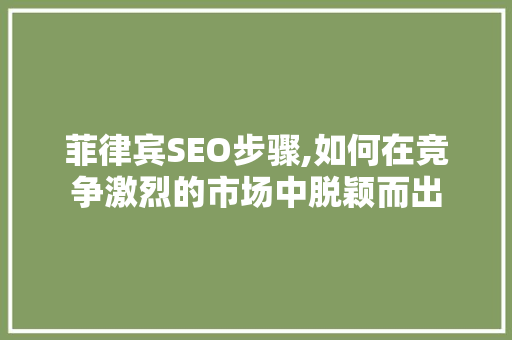 菲律宾SEO步骤,如何在竞争激烈的市场中脱颖而出