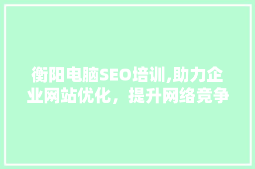 衡阳电脑SEO培训,助力企业网站优化，提升网络竞争力