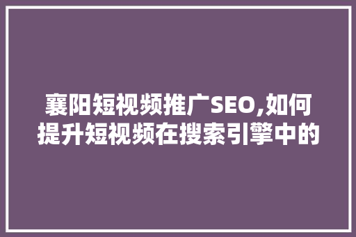 襄阳短视频推广SEO,如何提升短视频在搜索引擎中的曝光率