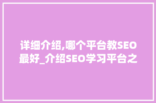 详细介绍,哪个平台教SEO最好_介绍SEO学习平台之选