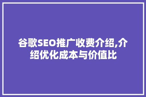 谷歌SEO推广收费介绍,介绍优化成本与价值比
