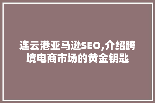 连云港亚马逊SEO,介绍跨境电商市场的黄金钥匙