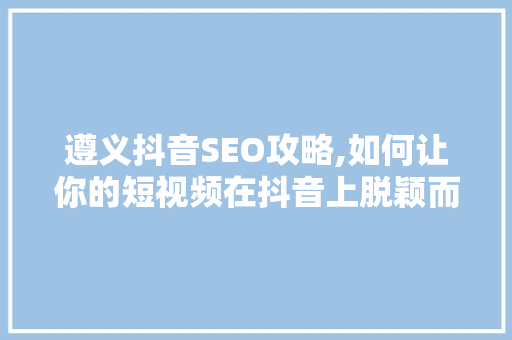遵义抖音SEO攻略,如何让你的短视频在抖音上脱颖而出