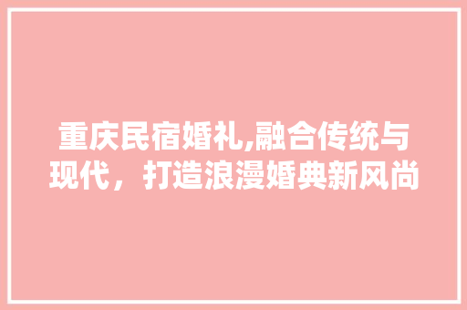重庆民宿婚礼,融合传统与现代，打造浪漫婚典新风尚