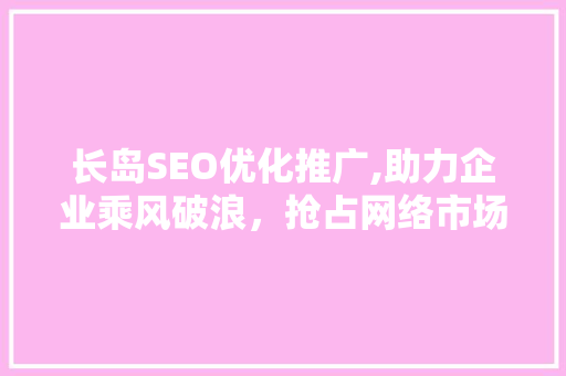 长岛SEO优化推广,助力企业乘风破浪，抢占网络市场制高点