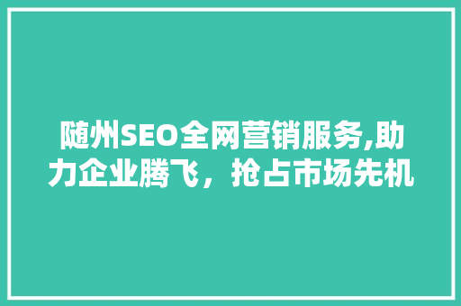 随州SEO全网营销服务,助力企业腾飞，抢占市场先机