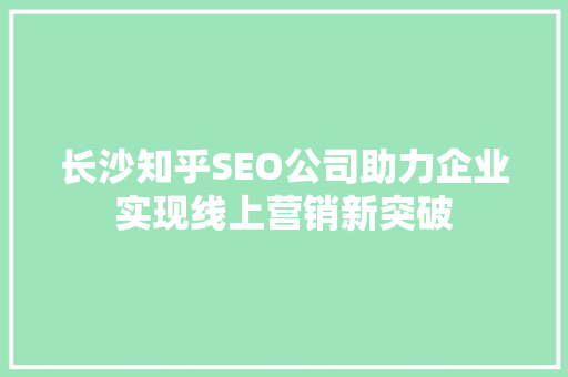 长沙知乎SEO公司助力企业实现线上营销新突破