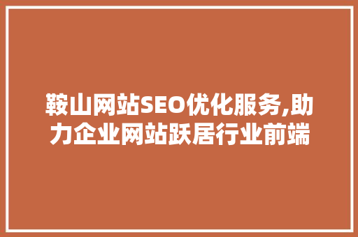 鞍山网站SEO优化服务,助力企业网站跃居行业前端