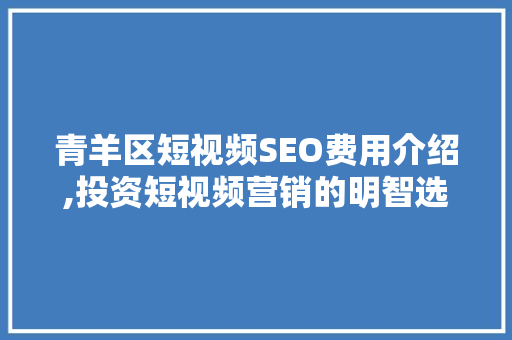 青羊区短视频SEO费用介绍,投资短视频营销的明智选择