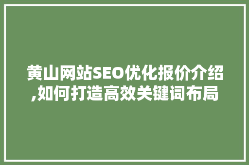 黄山网站SEO优化报价介绍,如何打造高效关键词布局步骤