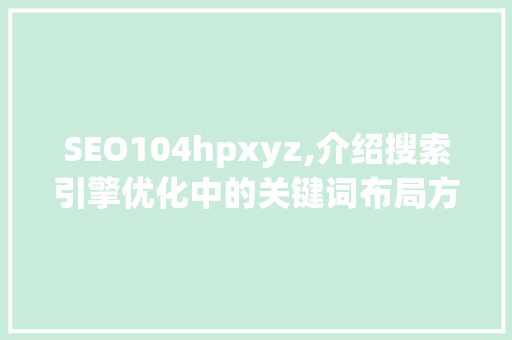 SEO104hpxyz,介绍搜索引擎优化中的关键词布局方法