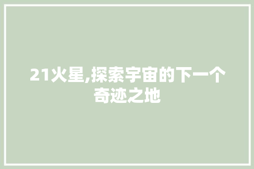 21火星,探索宇宙的下一个奇迹之地