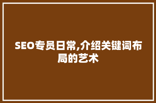 SEO专员日常,介绍关键词布局的艺术