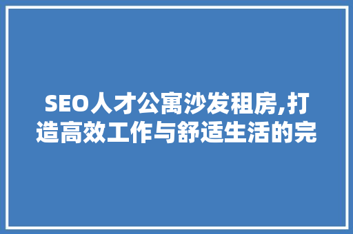 SEO人才公寓沙发租房,打造高效工作与舒适生活的完美结合