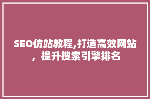 SEO仿站教程,打造高效网站，提升搜索引擎排名
