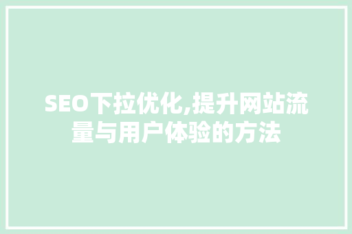 SEO下拉优化,提升网站流量与用户体验的方法