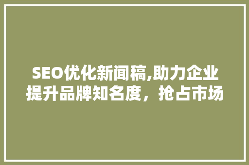 SEO优化新闻稿,助力企业提升品牌知名度，抢占市场份额