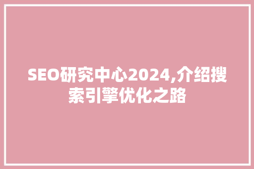 SEO研究中心2024,介绍搜索引擎优化之路