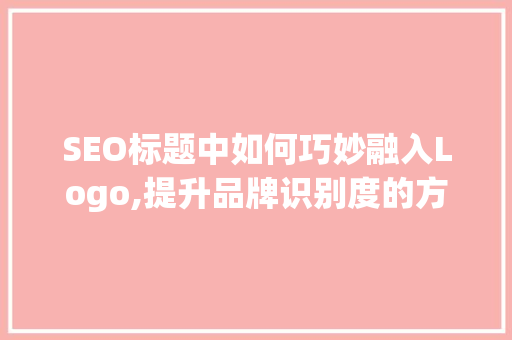 SEO标题中如何巧妙融入Logo,提升品牌识别度的方法介绍