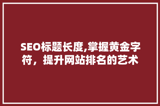 SEO标题长度,掌握黄金字符，提升网站排名的艺术