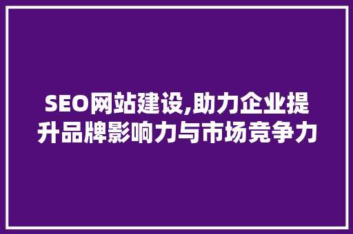 SEO网站建设,助力企业提升品牌影响力与市场竞争力的关键途径